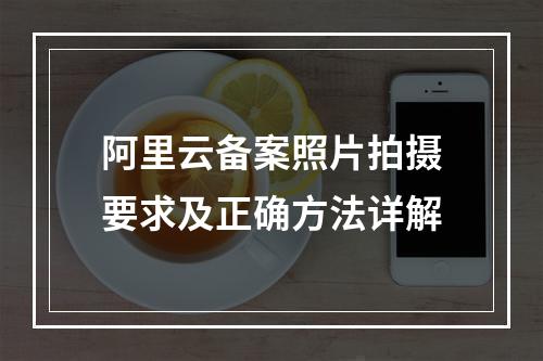 阿里云备案照片拍摄要求及正确方法详解