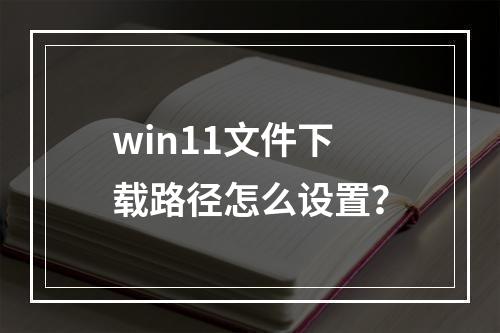 win11文件下载路径怎么设置?