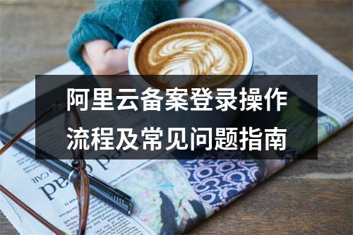 阿里云备案登录操作流程及常见问题指南