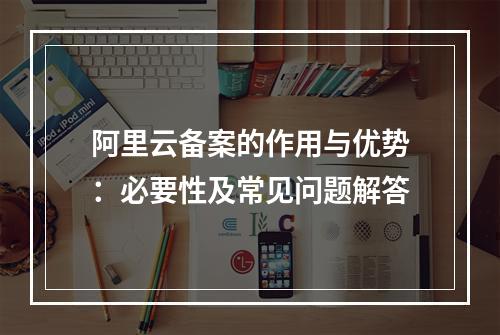 阿里云备案的作用与优势：必要性及常见问题解答