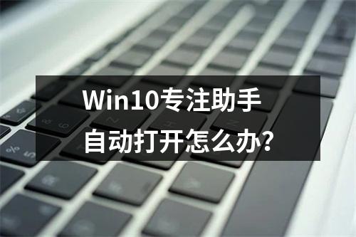 Win10专注助手自动打开怎么办?