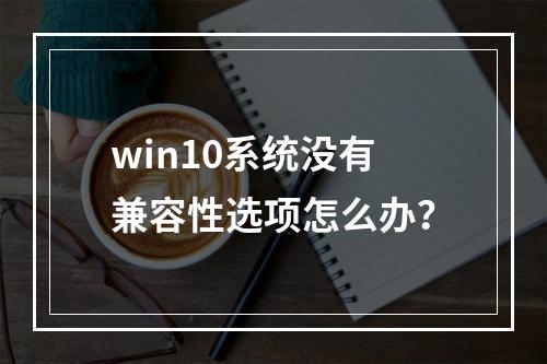 win10系统没有兼容性选项怎么办?
