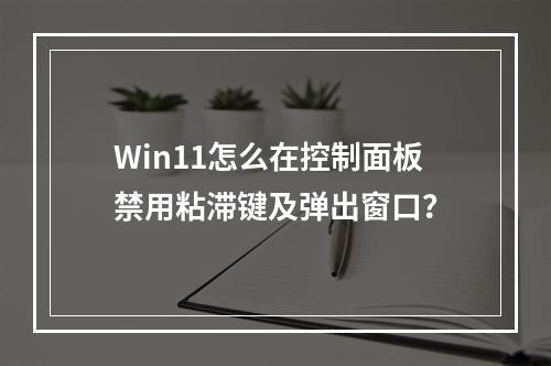 Win11怎么在控制面板禁用粘滞键及弹出窗口?