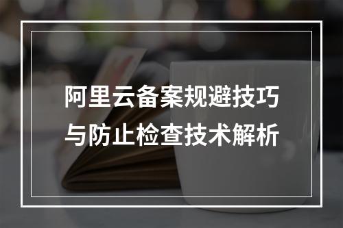 阿里云备案规避技巧与防止检查技术解析