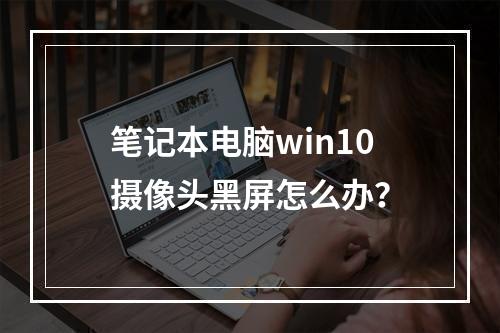 笔记本电脑win10摄像头黑屏怎么办?
