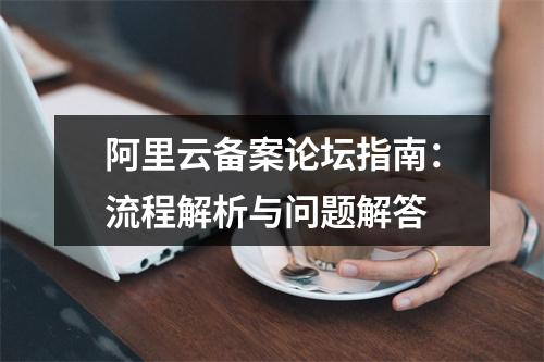 阿里云备案论坛指南：流程解析与问题解答