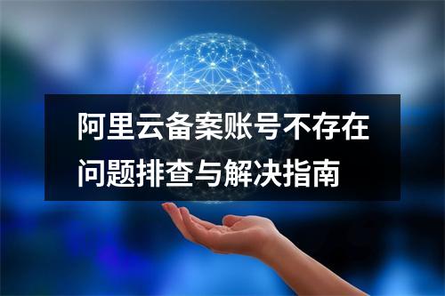 阿里云备案账号不存在问题排查与解决指南