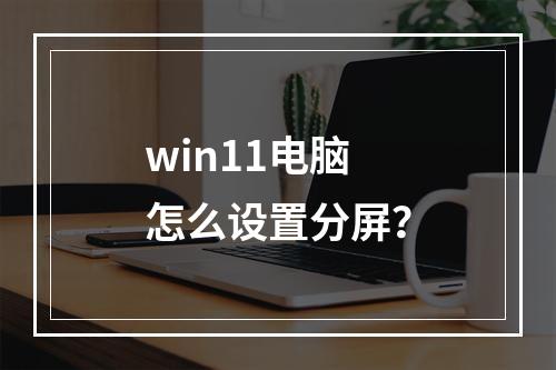 win11电脑怎么设置分屏?