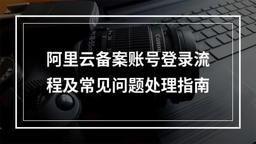 阿里云备案账号登录流程及常见问题处理指南