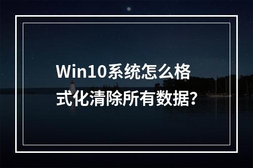 Win10系统怎么格式化清除所有数据?