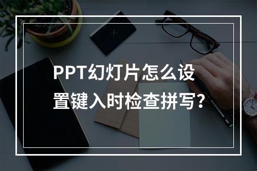 PPT幻灯片怎么设置键入时检查拼写?