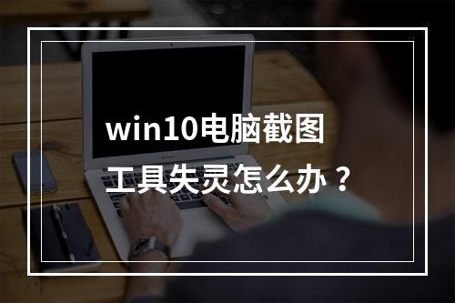 win10电脑截图工具失灵怎么办 ?