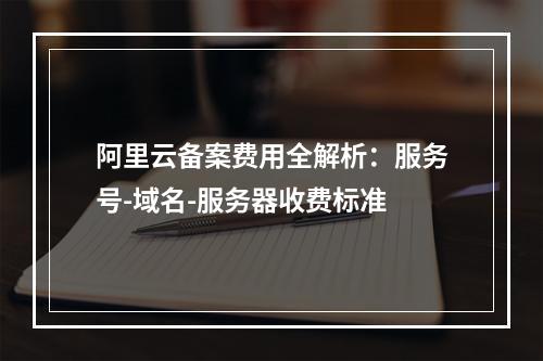阿里云备案费用全解析：服务号-域名-服务器收费标准