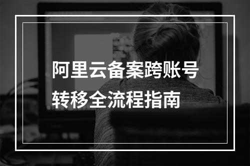 阿里云备案跨账号转移全流程指南