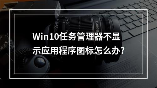 Win10任务管理器不显示应用程序图标怎么办?