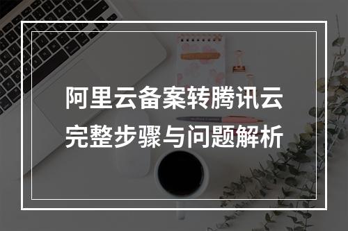 阿里云备案转腾讯云完整步骤与问题解析
