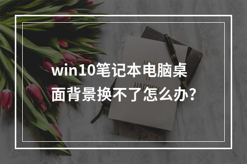 win10笔记本电脑桌面背景换不了怎么办?