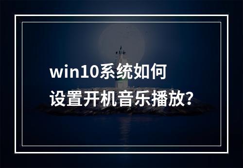 win10系统如何设置开机音乐播放?