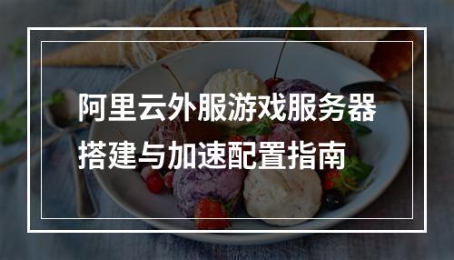 阿里云外服游戏服务器搭建与加速配置指南
