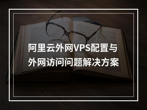 阿里云外网VPS配置与外网访问问题解决方案