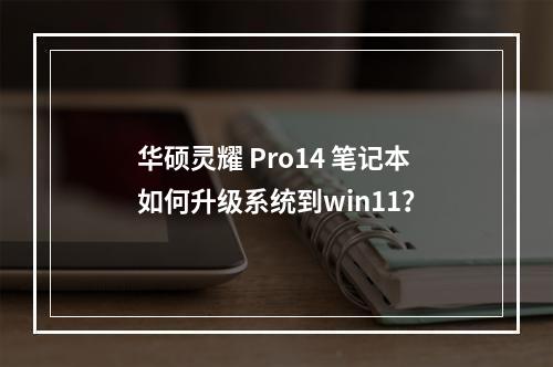 华硕灵耀 Pro14 笔记本如何升级系统到win11?