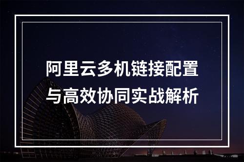 阿里云多机链接配置与高效协同实战解析