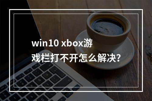win10 xbox游戏栏打不开怎么解决?