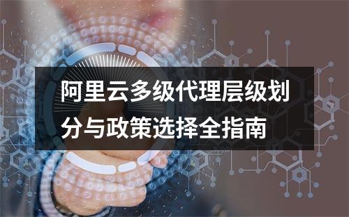 阿里云多级代理层级划分与政策选择全指南