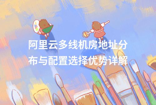 阿里云多线机房地址分布与配置选择优势详解