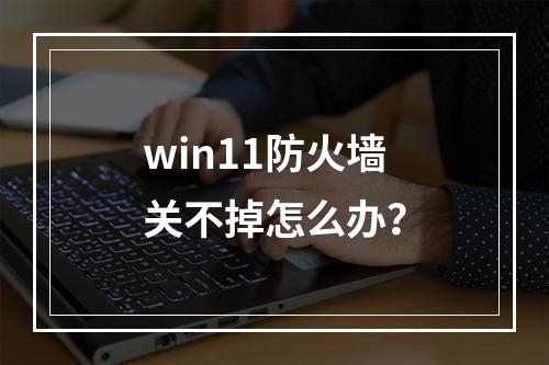 win11防火墙关不掉怎么办?