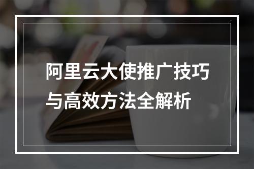 阿里云大使推广技巧与高效方法全解析