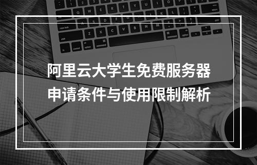 阿里云大学生免费服务器申请条件与使用限制解析