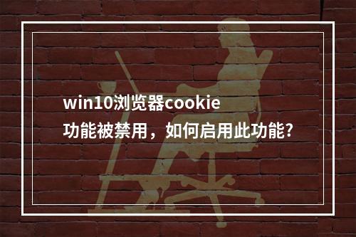 win10浏览器cookie功能被禁用,如何启用此功能?