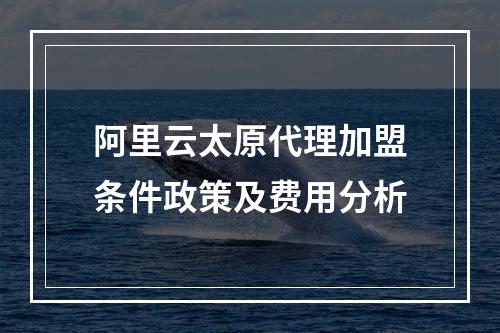 阿里云太原代理加盟条件政策及费用分析