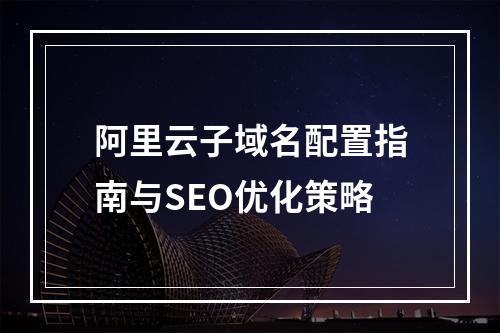 阿里云子域名配置指南与SEO优化策略