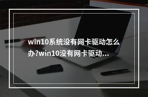 win10系统没有网卡驱动怎么办?win10没有网卡驱动的解决方法