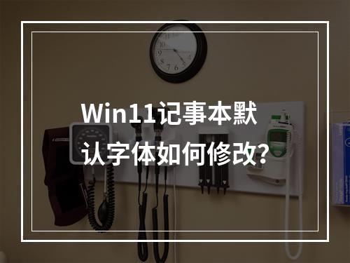 Win11记事本默认字体如何修改?