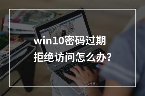 win10密码过期拒绝访问怎么办?