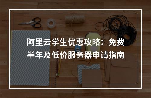 阿里云学生优惠攻略：免费半年及低价服务器申请指南