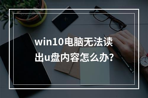 win10电脑无法读出u盘内容怎么办?