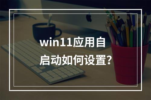 win11应用自启动如何设置?