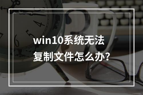 win10系统无法复制文件怎么办?