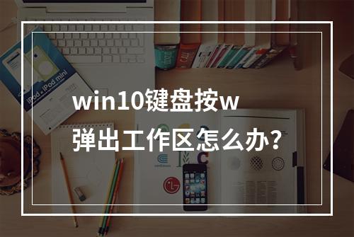 win10键盘按w弹出工作区怎么办?