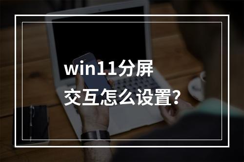 win11分屏交互怎么设置?