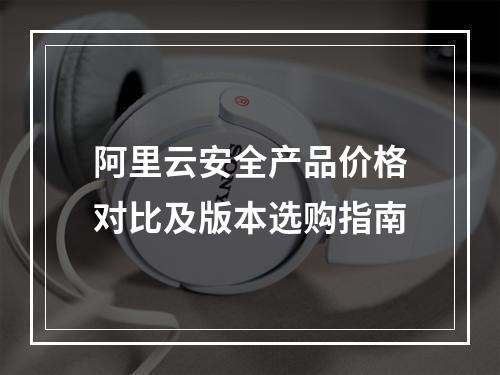 阿里云安全产品价格对比及版本选购指南