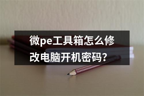 微pe工具箱怎么修改电脑开机密码?