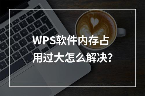 WPS软件内存占用过大怎么解决?