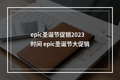 epic圣诞节促销2023时间 epic圣诞节大促销