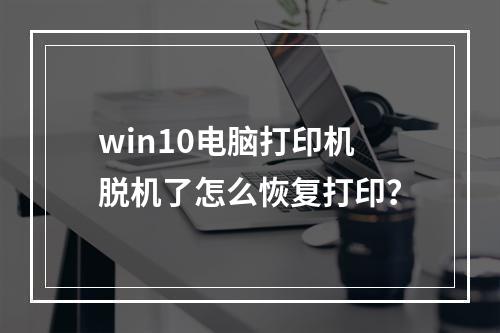 win10电脑打印机脱机了怎么恢复打印?