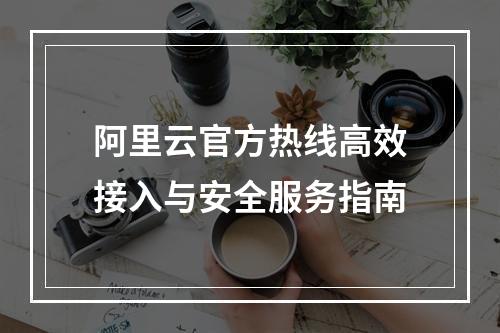 阿里云官方热线高效接入与安全服务指南